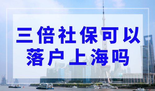 2023年上海落户：三倍社保缴纳就可以落户上海吗？