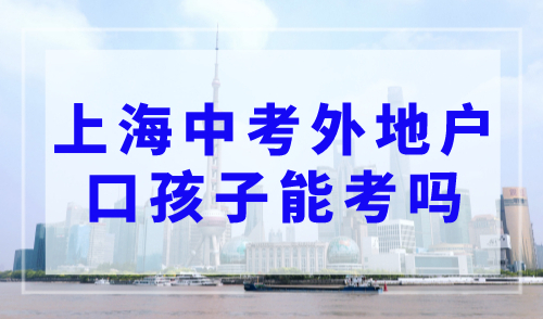 上海中考外地户口孩子能考吗？ 外地户口在上海中考政策