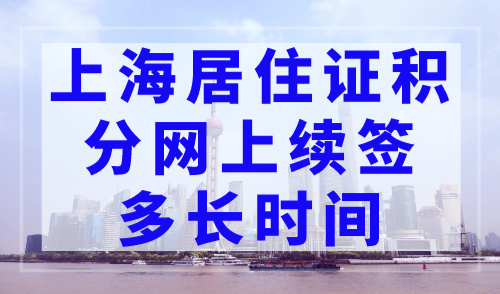 上海居住证积分网上续签多长时间？到期前赶紧续签