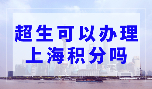 超生可以办理上海积分吗？上海居住证积分最新政策