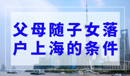 父母随子女落户上海的条件，上海户口落户政策