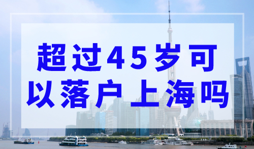 超过45岁可以落户上海吗？上海落户切勿超龄！