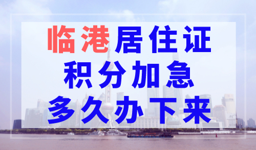 临港居住证积分加急多久办下来？最快15天！