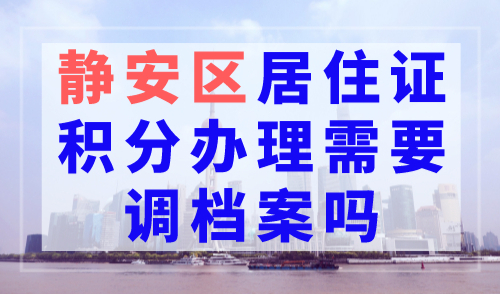 静安区居住证积分办理需要调档案吗？提前了解！