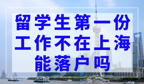 留学生第一份工作不在上海能落户吗？附问题答疑