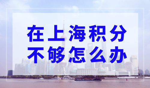 在上海积分不够怎么办？6种方案一招搞定！