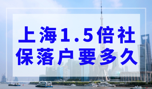 上海1.5倍社保落户要多久？上海落户政策告诉你！