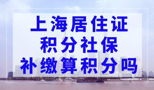上海居住证积分社保补缴算积分吗？上海积分规则