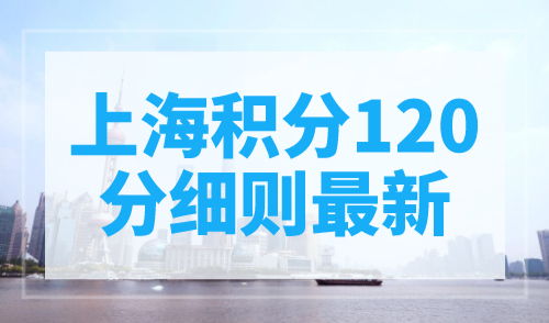 上海积分120分细则最新，非沪籍千万别错过！