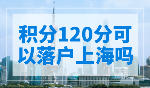 积分120分可以落户上海吗？上海积分落户细则