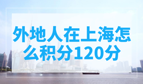 外地人在上海怎么积分120分？上海积分计算方法