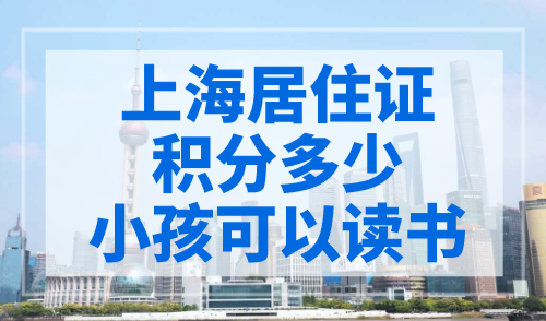 上海居住证积分多少小孩可以读书？再不办就晚了