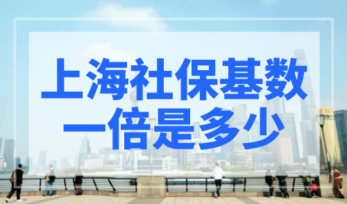 上海社保基数一倍是多少？上海社保基数2023最新明确