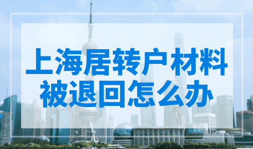 上海居转户材料被退回怎么办？手把手教您处理