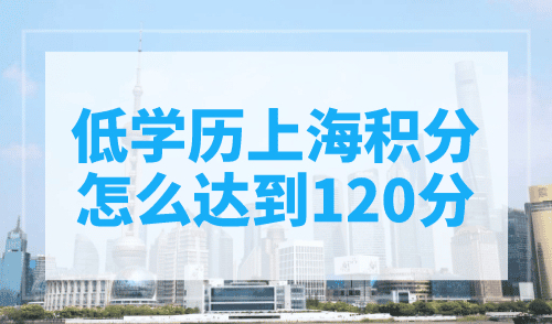 低学历上海积分怎么达到120分？4种方法提升积分