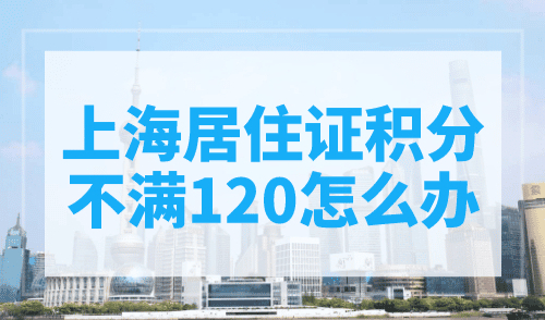 上海居住证积分不满120怎么办？手把手教你提分！