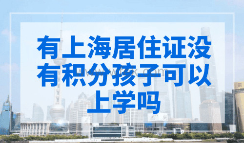 有上海居住证没有积分孩子可以上学吗？附上海公办录取顺位