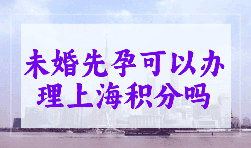 未婚先孕可以办理上海积分吗？上海积分120分政策
