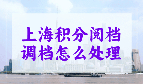 上海积分阅档调档怎么处理？办积分的赶紧围观！