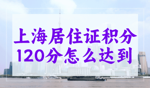 上海居住证积分120分怎么达到？小白必看！