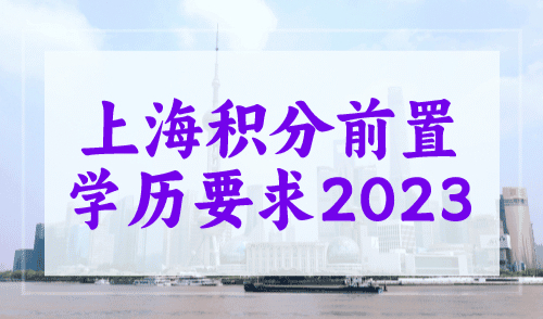 上海积分前置学历要求2023，申请积分的人要重视！