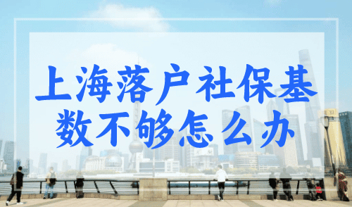 上海落户社保基数不够怎么办？3个方法就能解决！