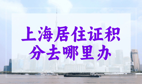 上海居住证积分去哪里办？18个受理点都可办！