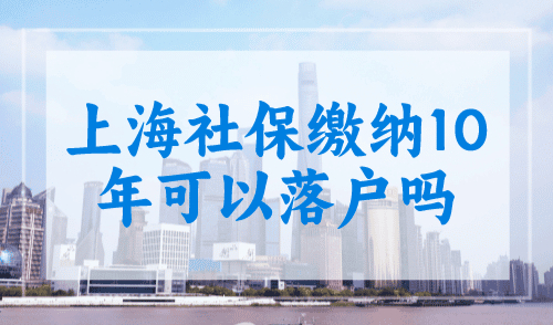 上海社保缴纳10年可以落户吗？上海居转户最新政策