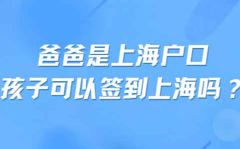 爸爸是上海户口孩子可以迁到上海吗？孩子上海上学问题早知道！