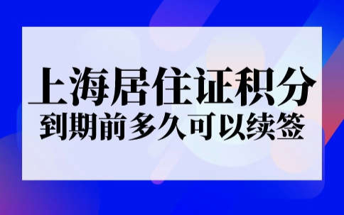 上海居住证积分到期前多久可以续签
