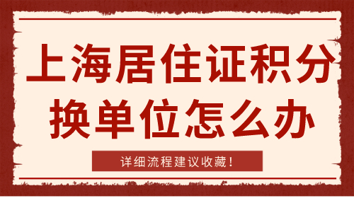 上海居住证积分换单位怎么办 详细流程建议收藏