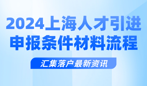 2024上海人才引进申报条件、申请材料、申请流程汇总！