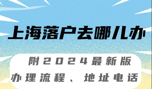 上海落户去哪儿办 2024最新版办理流程、地址+电话