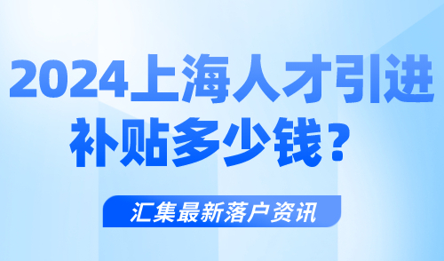 2024上海人才引进补贴多少钱？这笔巨款错过别后悔！