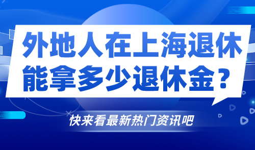 上海养老金查询！外地人在上海退休能拿多少退休金？