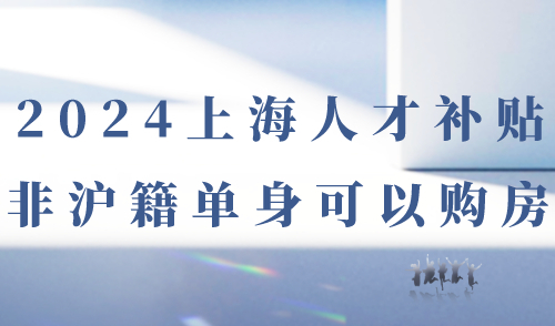 2024上海人才补贴 非沪籍单身3年可购房