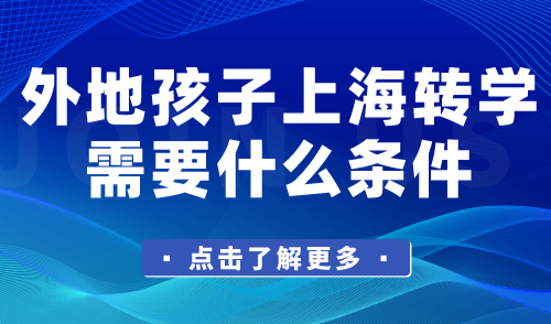 外地孩子上海转学需要什么条件？2024年上海寒假转学怎么操作？