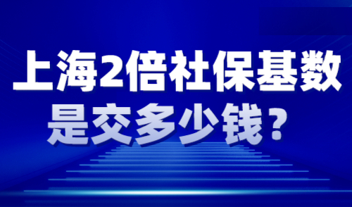 上海2倍社保基数是交多少钱？2024年落户上海社保基数公布！
