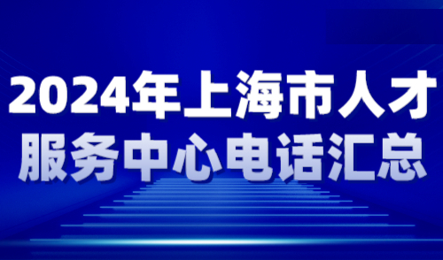 2024年上海市人才服务中心电话汇总，各区地址大全！
