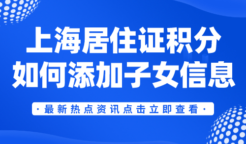 上海居住证积分如何添加子女信息？附办理流程！