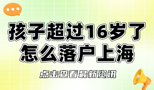 孩子超过16岁了怎么落户上海？超过16周岁无法随迁！