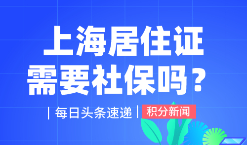 上海居住证需要社保吗？条件满足其一无社保也能办！