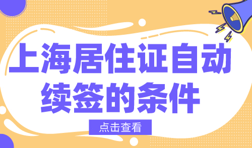 上海居住证自动续签的条件，2024上海居住证续签新规来了！