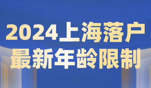 2024上海落户最新年龄限制，落户年龄不能超过多少岁？