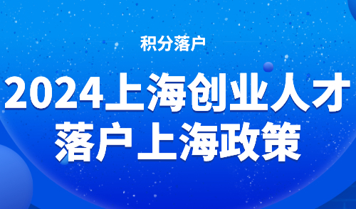 2024上海创业人才落户上海政策！符合条件可直接落户！