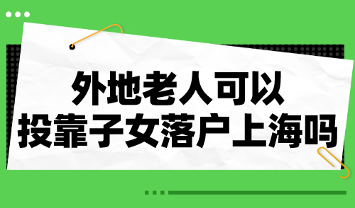 2024投靠落户上海政策：外地老人可以投靠子女落户上海吗？