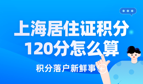 上海居住证积分120分怎么算？积分计算方式详情，附达标方案！