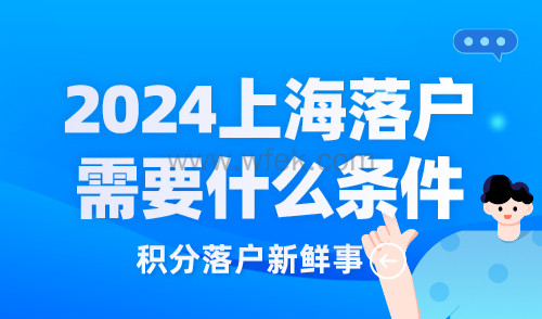 2024上海落户需要什么条件？上海落户最新政策规定！