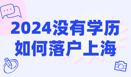 2024没有学历如何落户上海？这些落户方式你一定要知道！