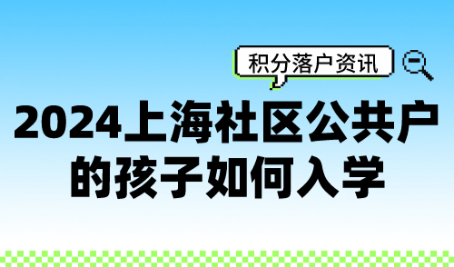 2024上海社区公共户的孩子如何入学？不看小心被统筹！